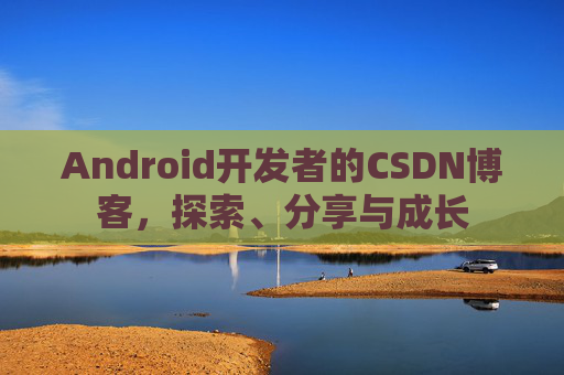 Android开发者的CSDN博客,探索、分享与成长
