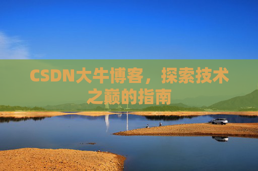 CSDN大牛博客,探索技术之巅的指南 CSDN大牛博客,探索技术之巅的指南